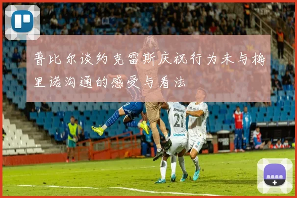 普比尔谈约克雷斯庆祝行为未与梅里诺沟通的感受与看法