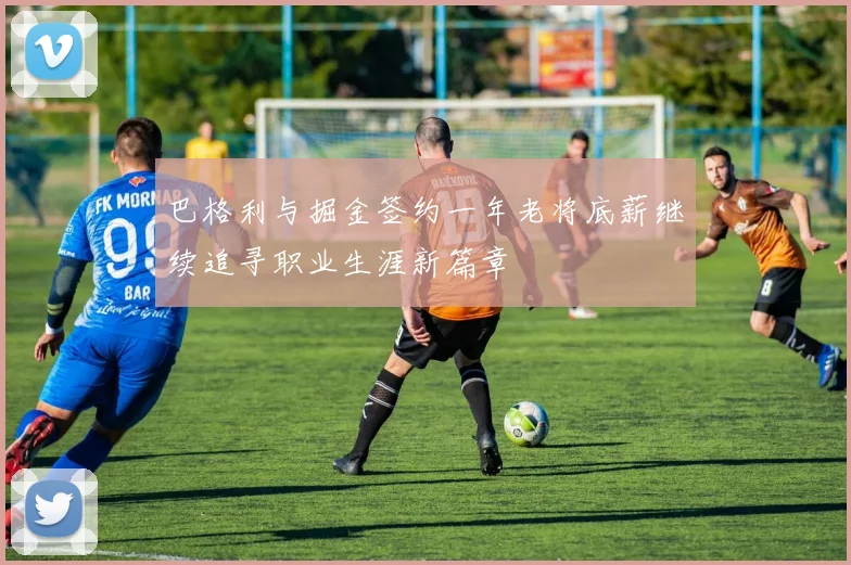 巴格利与掘金签约一年老将底薪继续追寻职业生涯新篇章