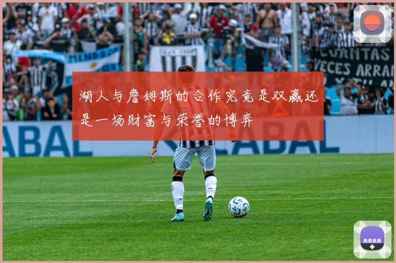 湖人与詹姆斯的合作究竟是双赢还是一场财富与荣誉的博弈