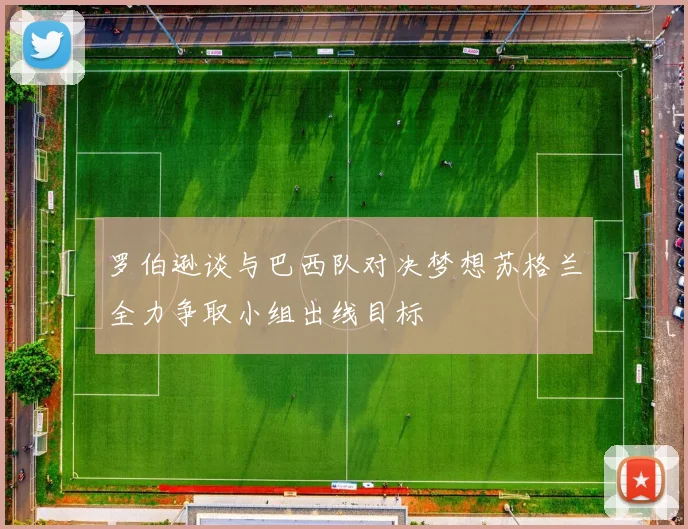 罗伯逊谈与巴西队对决梦想苏格兰全力争取小组出线目标