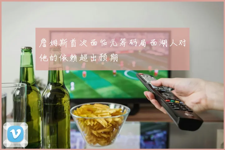 詹姆斯首次面临无筹码局面湖人对他的依赖超出预期