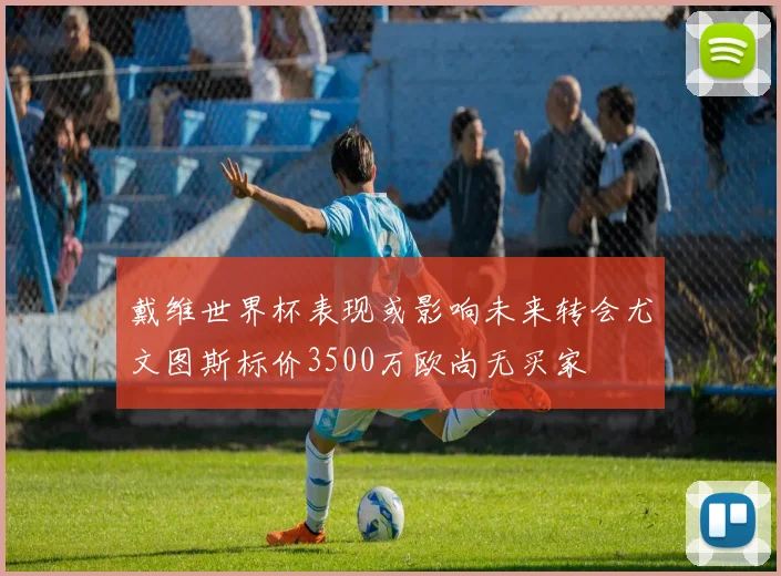戴维世界杯表现或影响未来转会尤文图斯标价3500万欧尚无买家