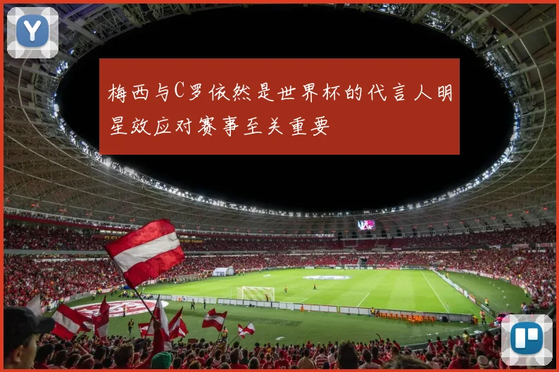 梅西与C罗依然是世界杯的代言人明星效应对赛事至关重要