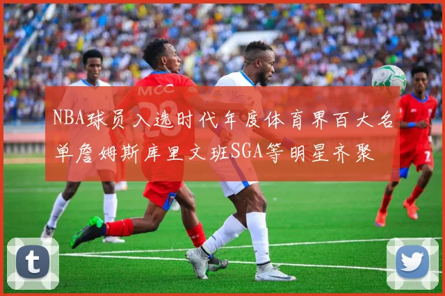 NBA球员入选时代年度体育界百大名单詹姆斯库里文班SGA等明星齐聚