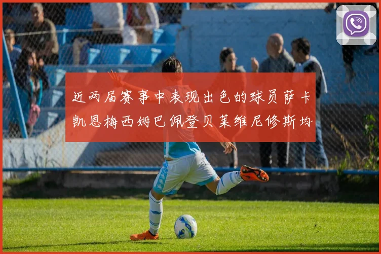 近两届赛事中表现出色的球员萨卡凯恩梅西姆巴佩登贝莱维尼修斯均有三球三助攻