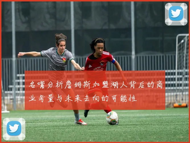 名嘴分析詹姆斯加盟湖人背后的商业考量与未来去向的可能性