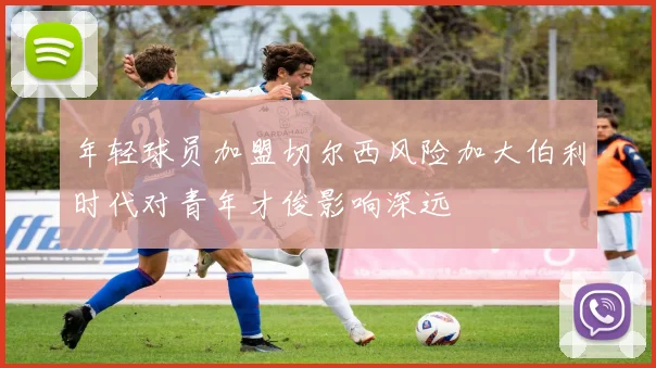年轻球员加盟切尔西风险加大伯利时代对青年才俊影响深远
