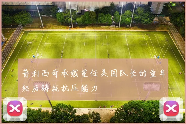 普利西奇承载重任美国队长的童年经历铸就抗压能力